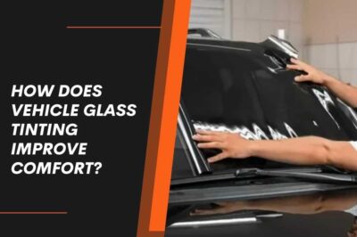 How Does Vehicle Glass Tinting Improve Comfort?