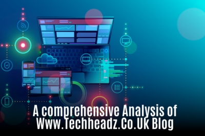 A comprehensive Analysis of Www.Techheadz.Co.Uk Blog: Get to know the latest tech trends and reviews