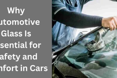 Why Automotive Glass Is Essential for Safety and Comfort in Cars