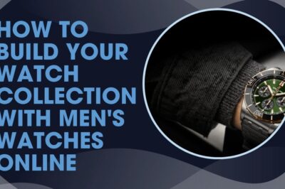How to Build Your Watch Collection with Men’s Watches Online How to Build Your Watch Collection with Men’s Watches Online