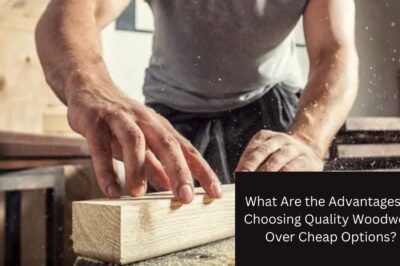 What Are the Advantages of Choosing Quality Woodwork Over Cheap Options? What Are the Advantages of Choosing Quality Woodwork Over Cheap Options?