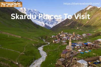 Best Places to Visit in Skardu – Your Ultimate Guide to Nature’s Playground
